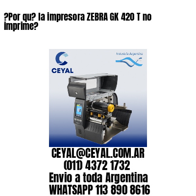 ?Por qu? la impresora ZEBRA GK 420 T no imprime?