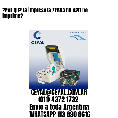 ?Por qu? la impresora ZEBRA GK 420 no imprime?