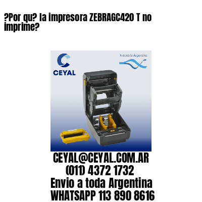 ?Por qu? la impresora ZEBRAGC420 T no imprime?